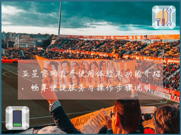 亚星官网首页使用体验及功能介绍，畅享便捷服务与操作步骤说明