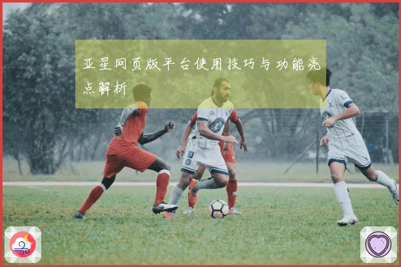 亚星网页版平台使用技巧与功能亮点解析