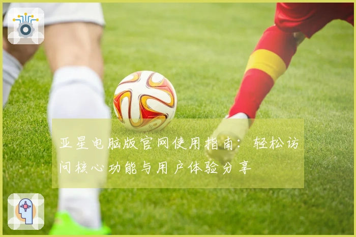 亚星电脑版官网使用指南：轻松访问核心功能与用户体验分享