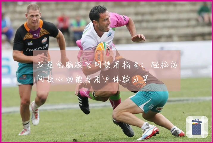 亚星电脑版官网使用指南：轻松访问核心功能与用户体验分享
