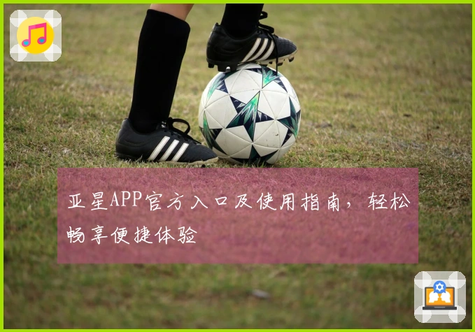 亚星APP官方入口及使用指南，轻松畅享便捷体验