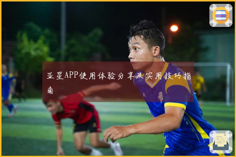 亚星APP使用体验分享及实用技巧指南