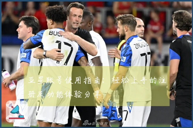 亚星账号使用指南:轻松上手的注册及功能体验分享