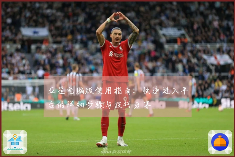亚星电脑版使用指南:快速进入平台的详细步骤与技巧分享