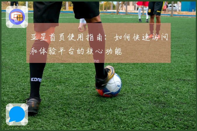 亚星首页使用指南：如何快速访问和体验平台的核心功能