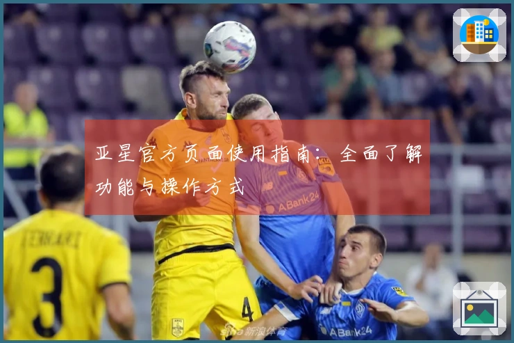 亚星官方页面使用指南：全面了解功能与操作方式