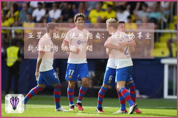 亚星电脑版使用指南：轻松畅享全新体验与功能介绍