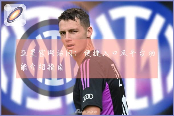 亚星官网访问：便捷入口及平台功能介绍指南