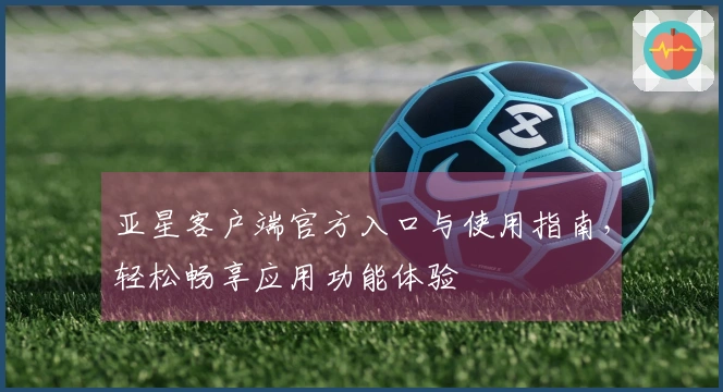 亚星客户端官方入口与使用指南,轻松畅享应用功能体验