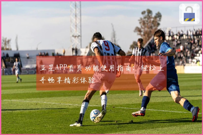 亚星APP首页功能使用指南：轻松上手畅享精彩体验