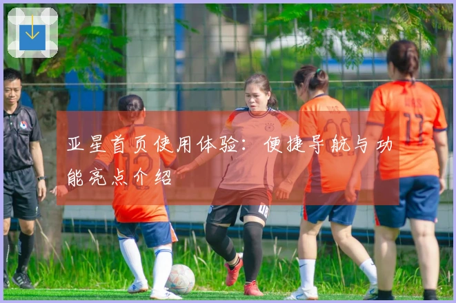 亚星首页使用体验：便捷导航与功能亮点介绍