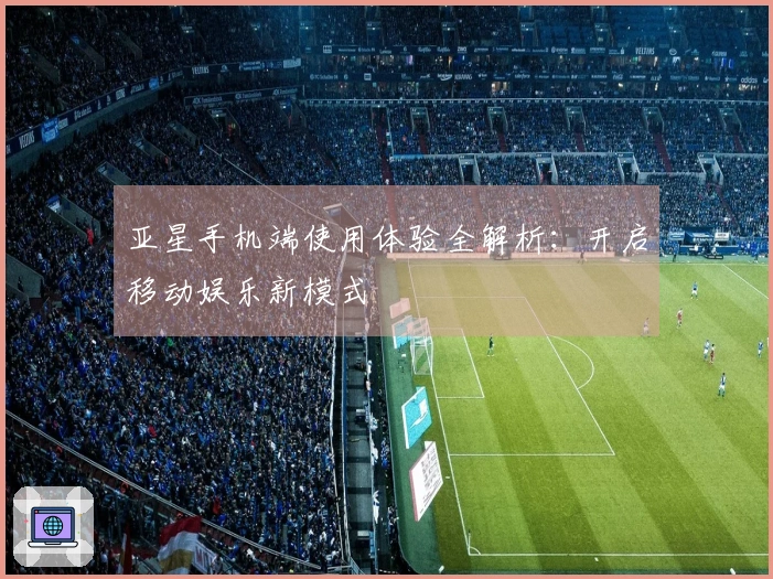 亚星手机端使用体验全解析：开启移动娱乐新模式