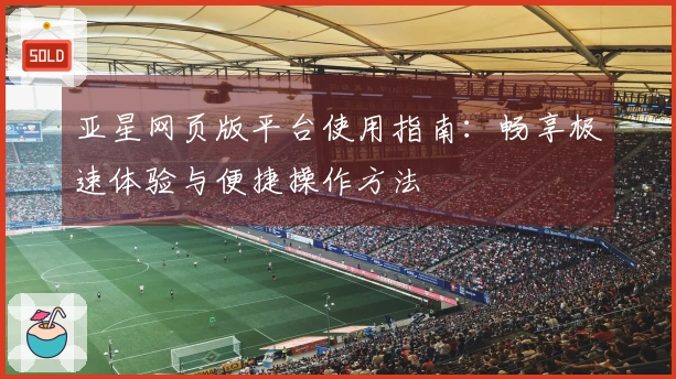 亚星网页版平台使用指南：畅享极速体验与便捷操作方法