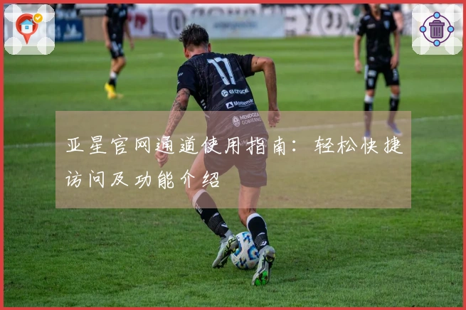 亚星官网通道使用指南：轻松快捷访问及功能介绍