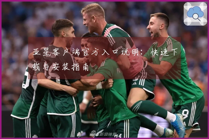 亚星客户端官方入口说明：快速下载与安装指南