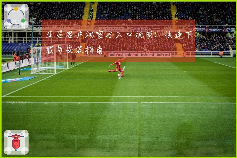 亚星客户端官方入口说明：快速下载与安装指南