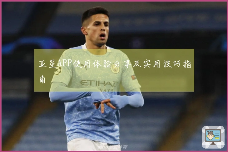 亚星APP使用体验分享及实用技巧指南