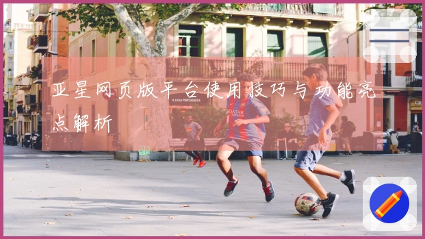 亚星网页版平台使用技巧与功能亮点解析