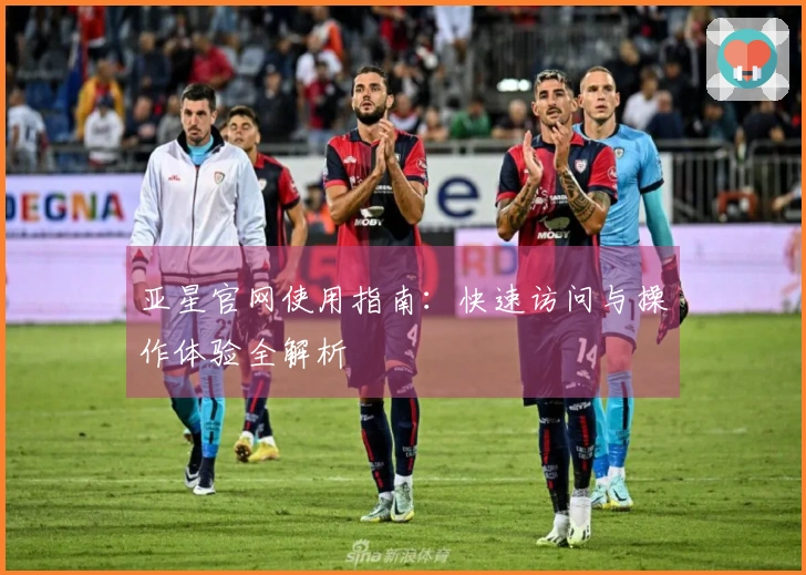 亚星官网使用指南：快速访问与操作体验全解析