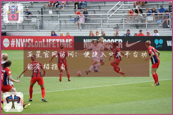亚星官网访问：便捷入口及平台功能介绍指南