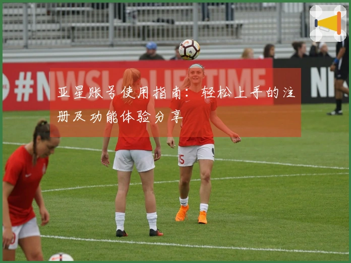 亚星账号使用指南：轻松上手的注册及功能体验分享