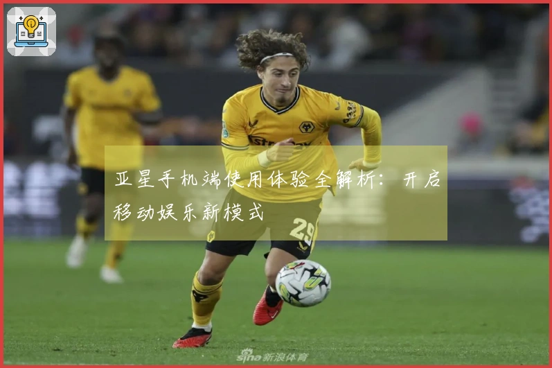 亚星手机端使用体验全解析：开启移动娱乐新模式