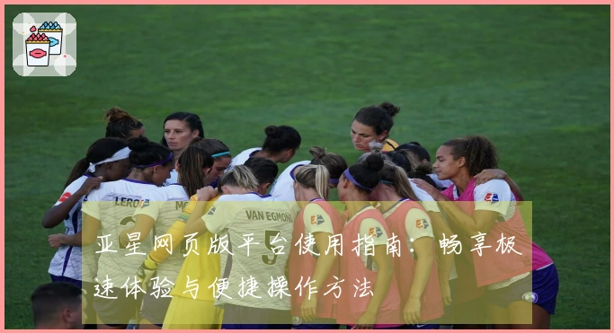 亚星网页版平台使用指南：畅享极速体验与便捷操作方法