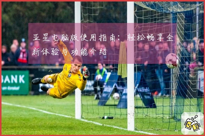 亚星电脑版使用指南：轻松畅享全新体验与功能介绍