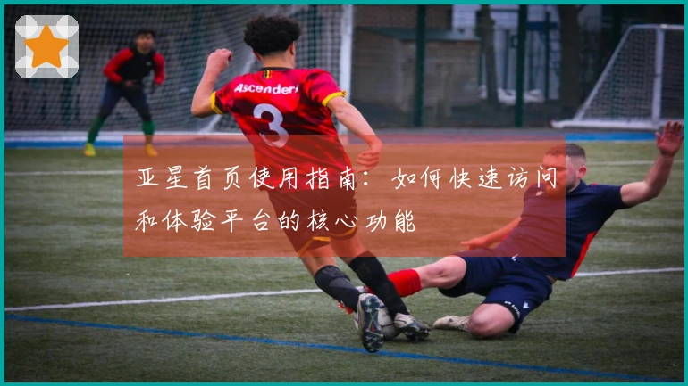 亚星首页使用指南：如何快速访问和体验平台的核心功能